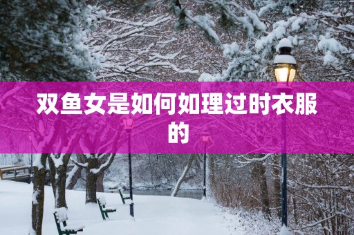 双鱼女是如何如理过时衣服的