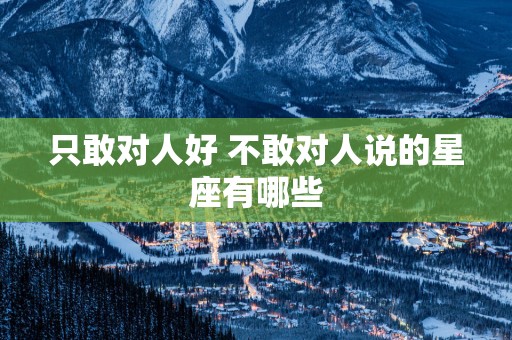 只敢对人好 不敢对人说的星座有哪些