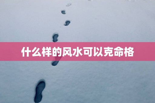 什么样的风水可以克命格