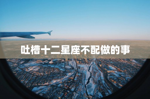 吐槽十二星座不配做的事