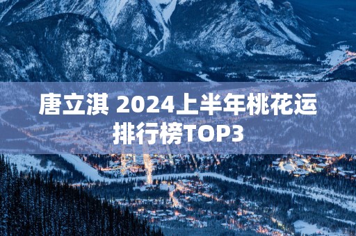 唐立淇 2025上半年桃花运排行榜TOP3