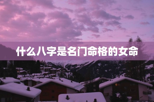 什么八字是名门命格的女命