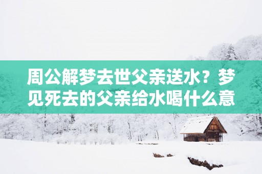 周公解梦去世父亲送水？梦见死去的父亲给水喝什么意思