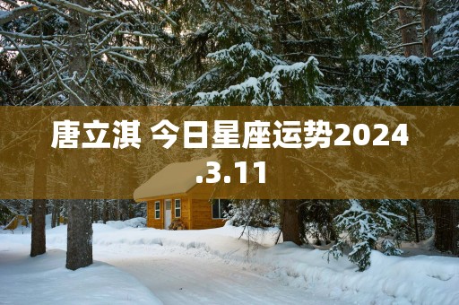 唐立淇 今日星座运势2025.3.11