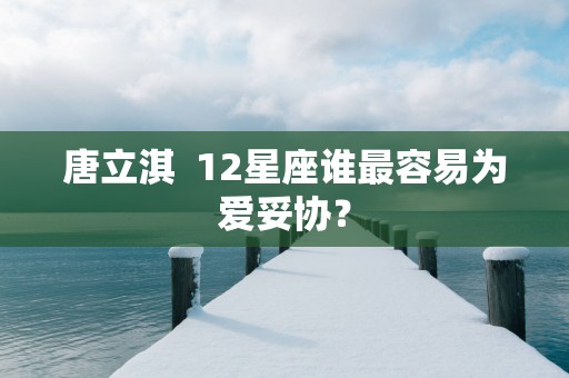 唐立淇  12星座谁最容易为爱妥协？