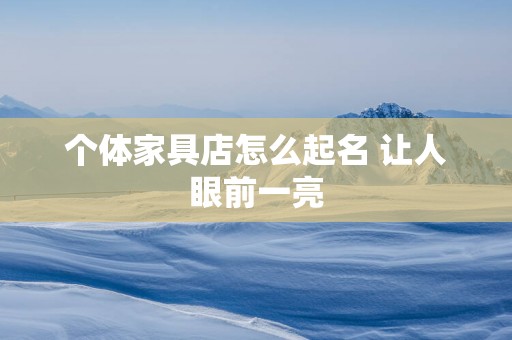 个体家具店怎么起名 让人眼前一亮