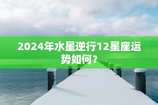 2025年水星逆行12星座运势如何？