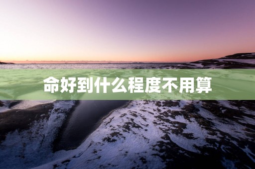 命好到什么程度不用算 命好到什么程度不用算