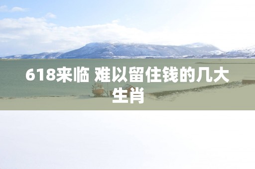 618来临 难以留住钱的几大生肖
