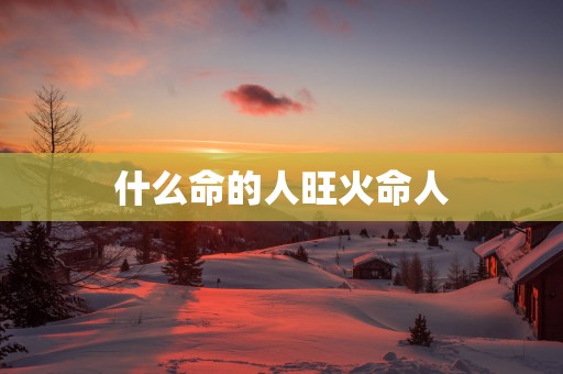 什么命的人旺火命人