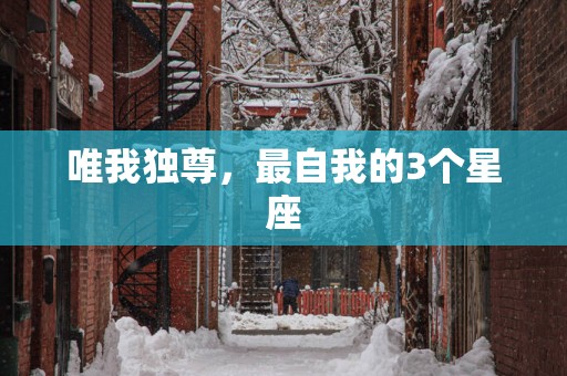 唯我独尊，最自我的3个星座