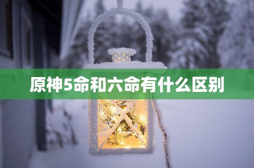 原神5命和六命有什么区别
