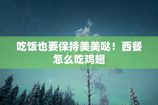 吃饭也要保持美美哒！西餐怎么吃鸡翅