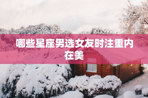 哪些星座男选女友时注重内在美