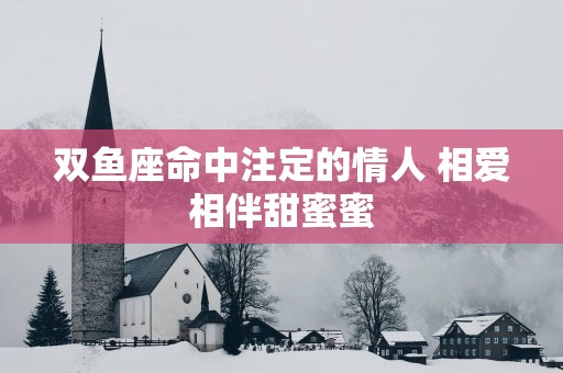 双鱼座命中注定的情人 相爱相伴甜蜜蜜