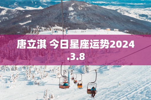 唐立淇 今日星座运势2025.3.8