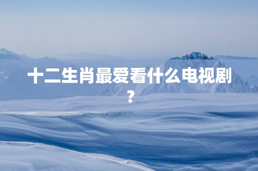 十二生肖最爱看什么电视剧？
