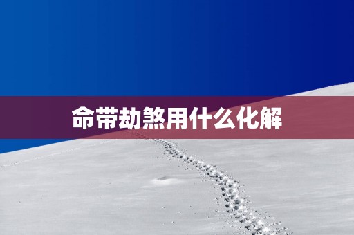 命带劫煞用什么化解