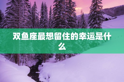 双鱼座最想留住的幸运是什么