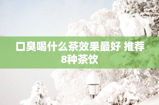 口臭喝什么茶效果最好 推荐8种茶饮