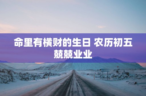 命里有横财的生日 农历初五兢兢业业