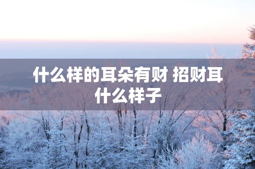 什么样的耳朵有财 招财耳什么样子