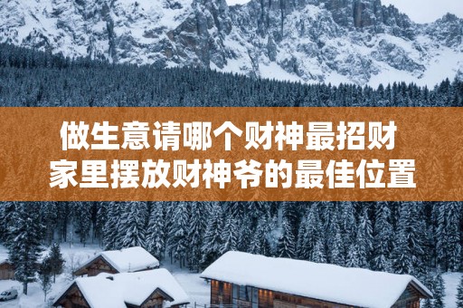 做生意请哪个财神最招财 家里摆放财神爷的最佳位置