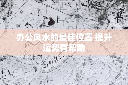 办公风水的最佳位置 提升运势有帮助