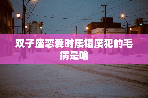 双子座恋爱时屡错屡犯的毛病是啥