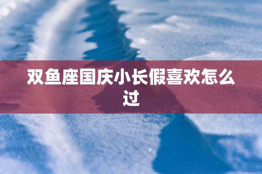 双鱼座国庆小长假喜欢怎么过