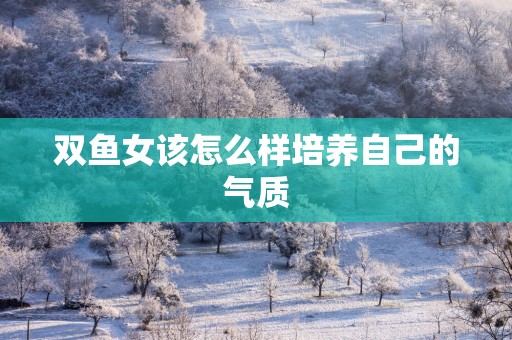 双鱼女该怎么样培养自己的气质
