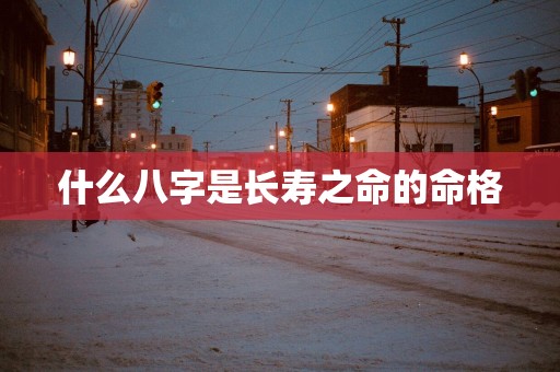 什么八字是长寿之命的命格