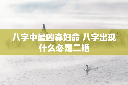 八字中最凶寡妇命 八字出现什么必定二婚