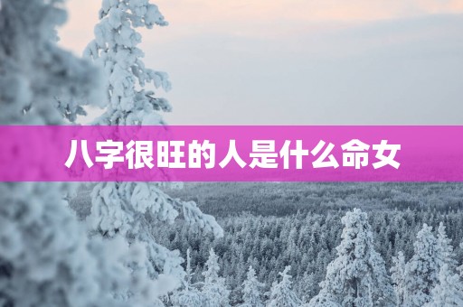 八字很旺的人是什么命女