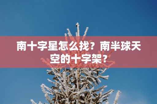 南十字星怎么找？南半球天空的十字架？