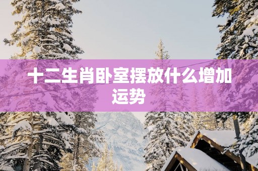 十二生肖卧室摆放什么增加运势