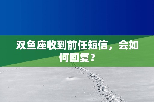 双鱼座收到前任短信，会如何回复？