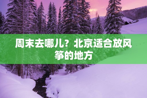 周末去哪儿？北京适合放风筝的地方