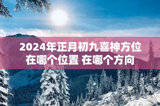 2025年正月初九喜神方位在哪个位置 在哪个方向