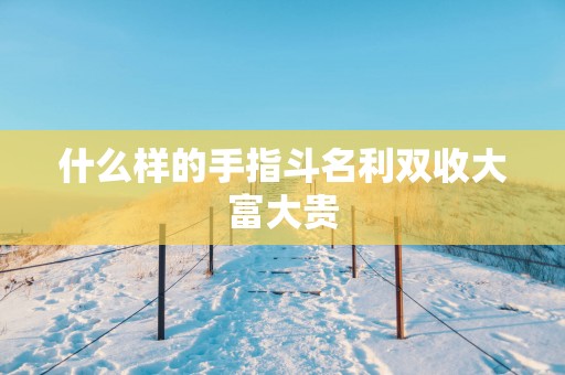 什么样的手指斗名利双收大富大贵