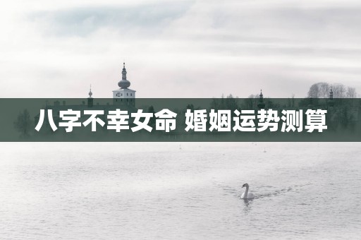 八字不幸女命 婚姻运势测算