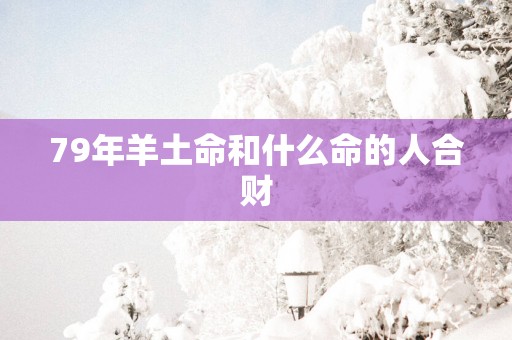 79年羊土命和什么命的人合财
