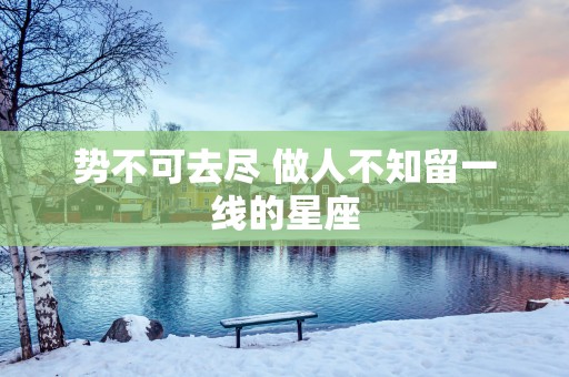 势不可去尽 做人不知留一线的星座