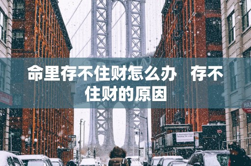 命里存不住财怎么办   存不住财的原因