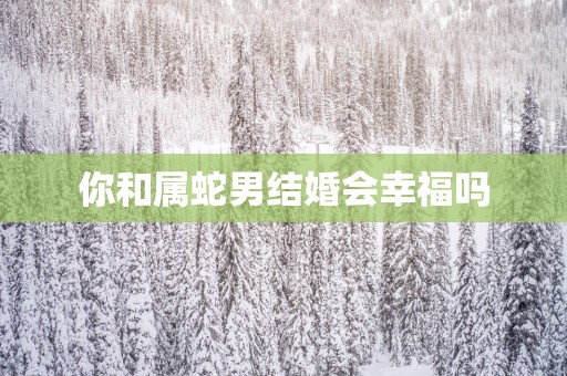 你和属蛇男结婚会幸福吗
