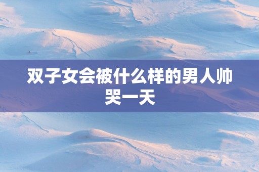 双子女会被什么样的男人帅哭一天