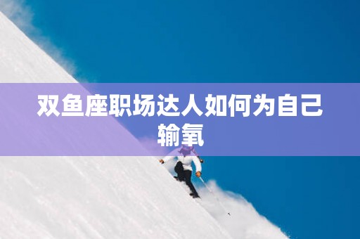 双鱼座职场达人如何为自己输氧