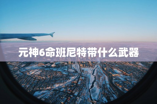 元神6命班尼特带什么武器