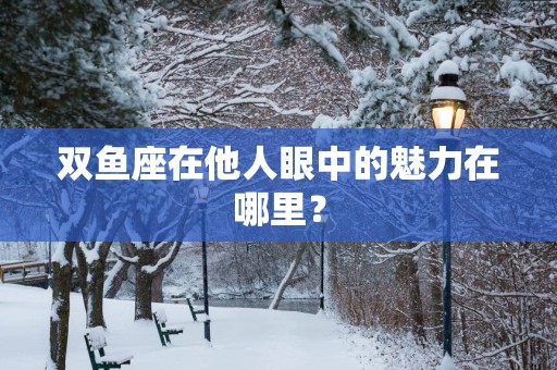 双鱼座在他人眼中的魅力在哪里？