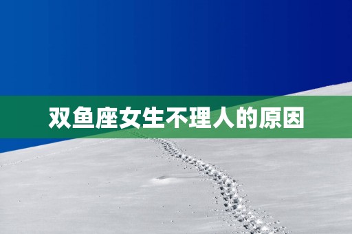 双鱼座女生不理人的原因
